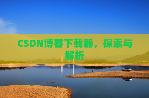 CSDN博客下载器,探索与解析 CSDN博客下载器,探索与解析