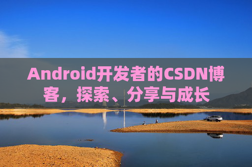 Android开发者的CSDN博客,探索、分享与成长